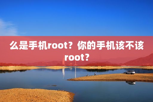 么是手机root？你的手机该不该root？