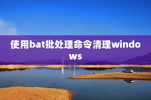使用bat批处理命令清理windows