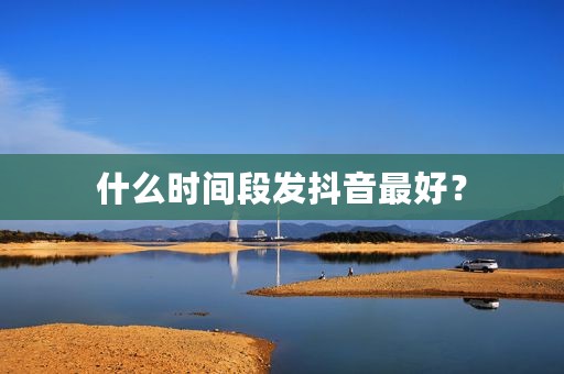 什么时间段发抖音最好？