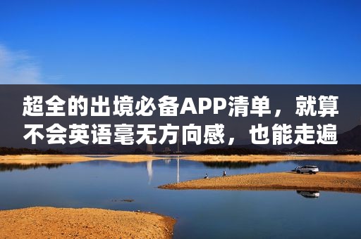 超全的出境必备APP清单，就算不会英语毫无方向感，也能走遍全球