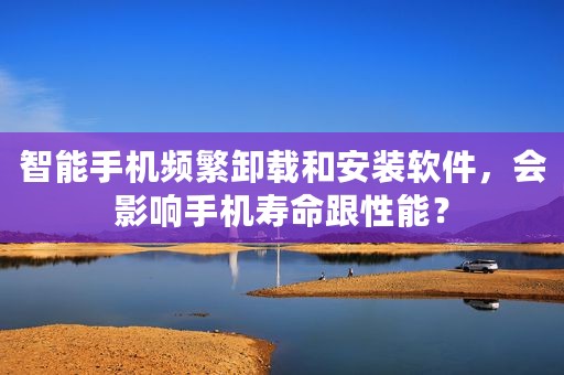 智能手机频繁卸载和安装软件，会影响手机寿命跟性能？