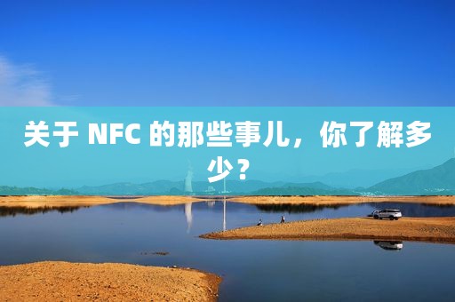 关于 NFC 的那些事儿，你了解多少？