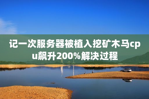 记一次服务器被植入挖矿木马cpu飙升200%解决过程