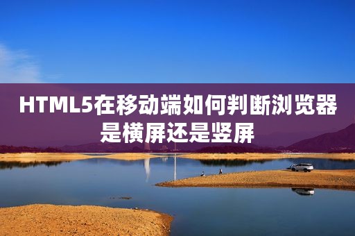 HTML5在移动端如何判断浏览器是横屏还是竖屏