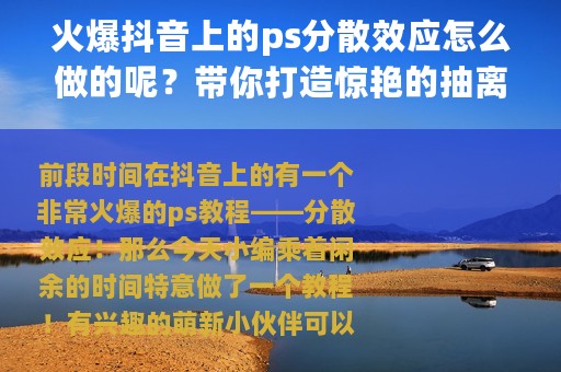火爆抖音上的ps分散效应怎么做的呢？带你打造惊艳的抽离特效美女