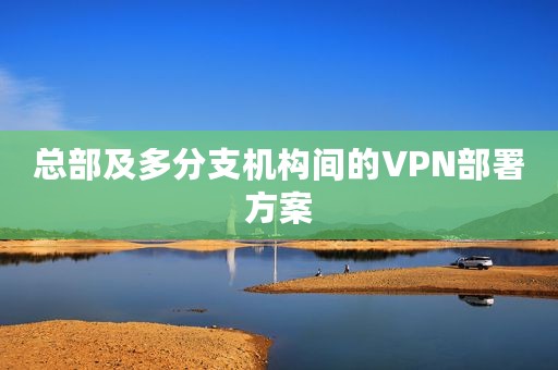 总部及多分支机构间的VPN部署方案