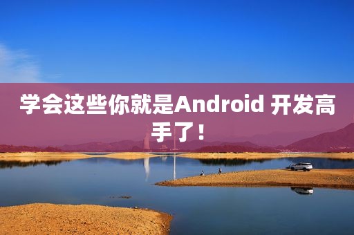 学会这些你就是Android 开发高手了！