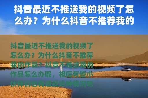 抖音最近不推送我的视频了怎么办？为什么抖音不推荐我的作品？