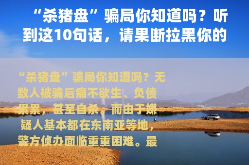 “杀猪盘”骗局你知道吗？听到这10句话，请果断拉黑你的“好友”！