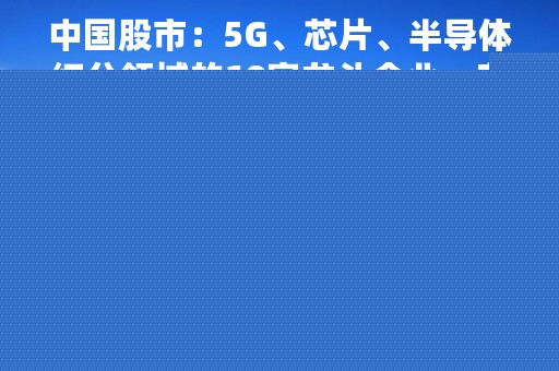 中国股市：5G、芯片、半导体细分领域的19家龙头企业，有望成为继茅台后的下一只10倍大牛股