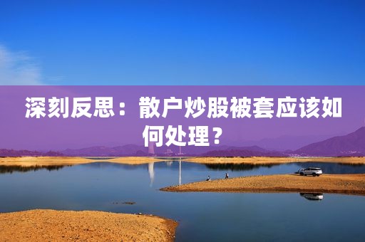 深刻反思：散户炒股被套应该如何处理？