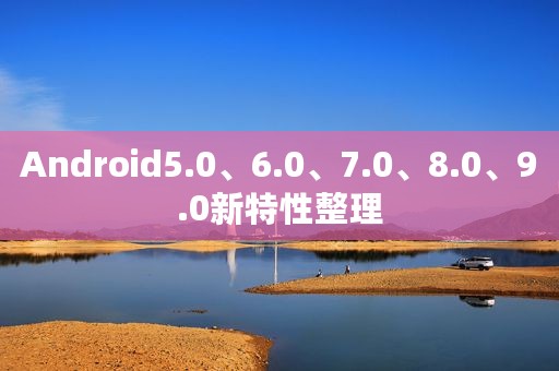 Android5.0、6.0、7.0、8.0、9.0新特性整理