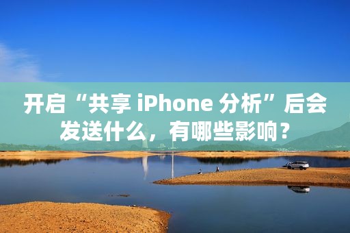 开启“共享 iPhone 分析”后会发送什么，有哪些影响？