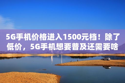 5G手机价格进入1500元档！除了低价，5G手机想要普及还需要啥？