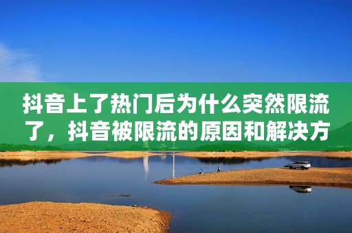 抖音上了热门后为什么突然限流了，抖音被限流的原因和解决方法