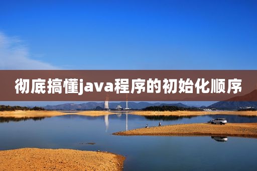 彻底搞懂java程序的初始化顺序