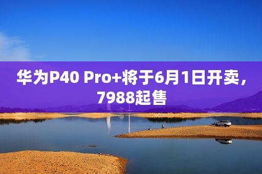 华为P40 Pro+将于6月1日开卖，7988起售