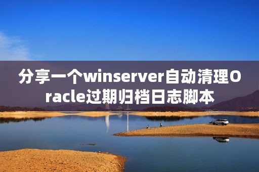 分享一个winserver自动清理Oracle过期归档日志脚本