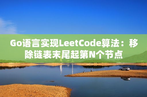 Go语言实现LeetCode算法：移除链表末尾起第N个节点