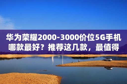 华为荣耀2000-3000价位5G手机哪款最好？推荐这几款，最值得入手