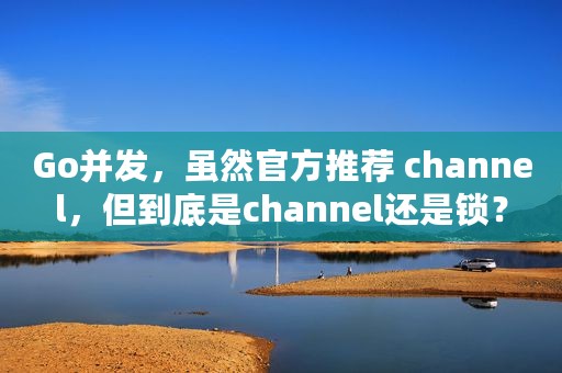 Go并发，虽然官方推荐 channel，但到底是channel还是锁？