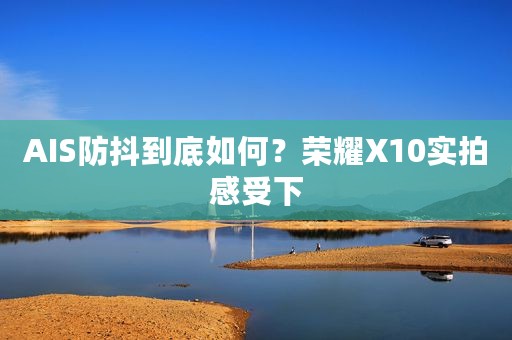 AIS防抖到底如何？荣耀X10实拍感受下