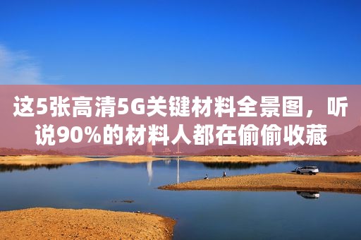 这5张高清5G关键材料全景图，听说90%的材料人都在偷偷收藏