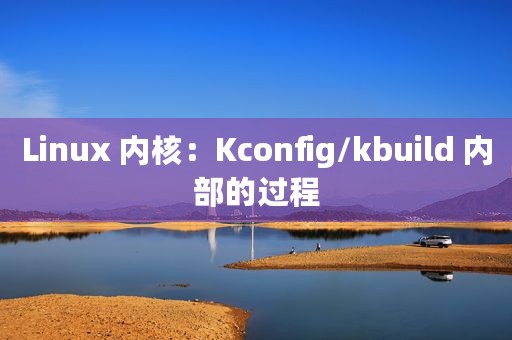 Linux 内核：Kconfig/kbuild 内部的过程