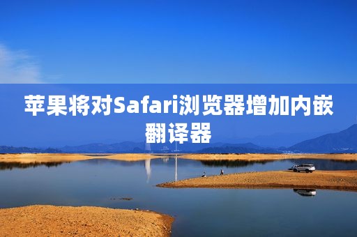 苹果将对Safari浏览器增加内嵌翻译器