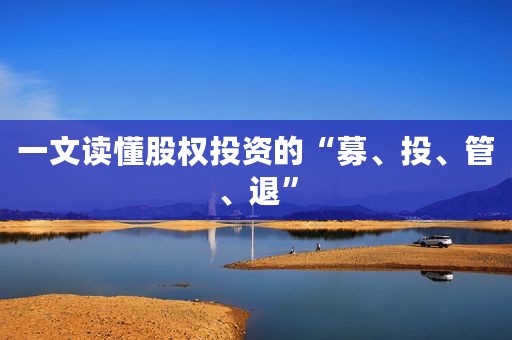 一文读懂股权投资的“募、投、管、退”