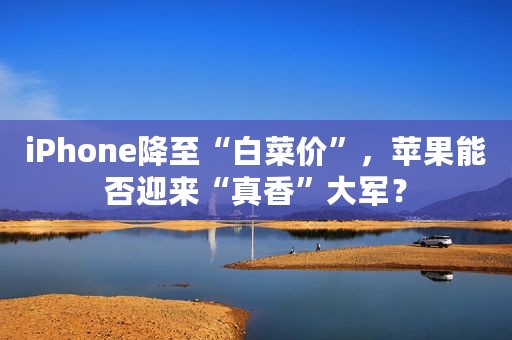iPhone降至“白菜价”，苹果能否迎来“真香”大军？