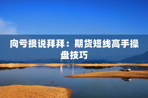 向亏损说拜拜：期货短线高手操盘技巧