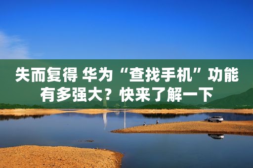 失而复得 华为“查找手机”功能有多强大？快来了解一下