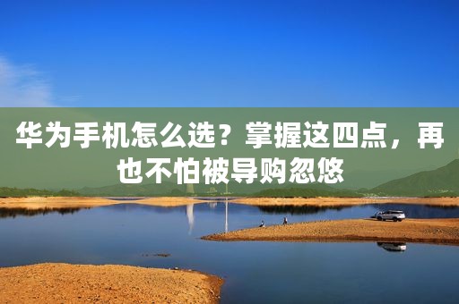 华为手机怎么选？掌握这四点，再也不怕被导购忽悠