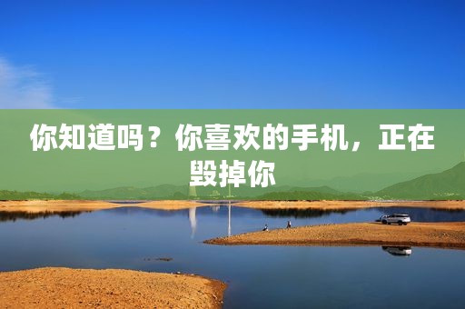 你知道吗？你喜欢的手机，正在毁掉你