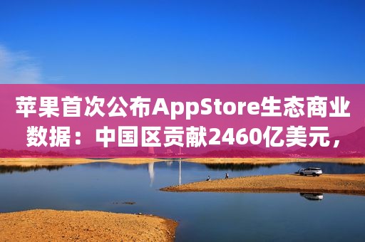 苹果首次公布AppStore生态商业数据：中国区贡献2460亿美元，占比约47.4%