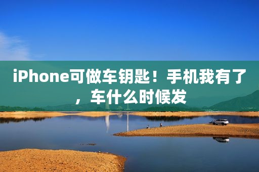 iPhone可做车钥匙！手机我有了，车什么时候发