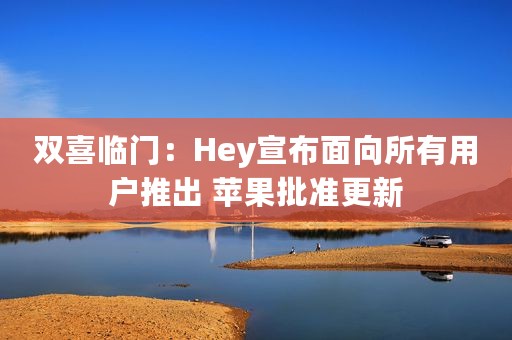 双喜临门：Hey宣布面向所有用户推出 苹果批准更新