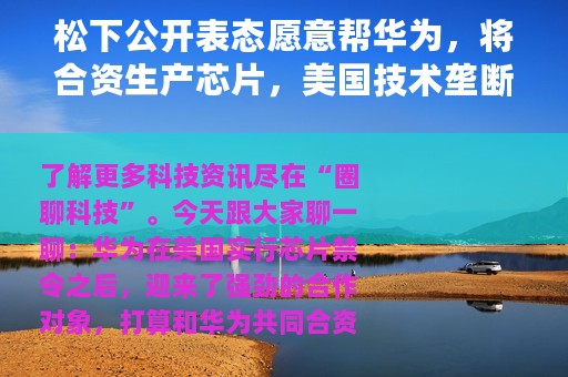 松下公开表态愿意帮华为，将合资生产芯片，美国技术垄断将被打破