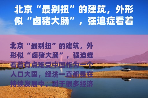 北京“最别扭”的建筑，外形似“卤猪大肠”，强迫症看着有点难受