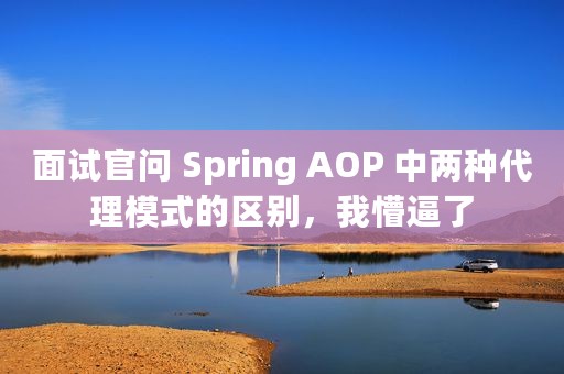 面试官问 Spring AOP 中两种代理模式的区别，我懵逼了