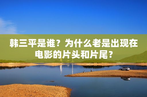 韩三平是谁？为什么老是出现在电影的片头和片尾？