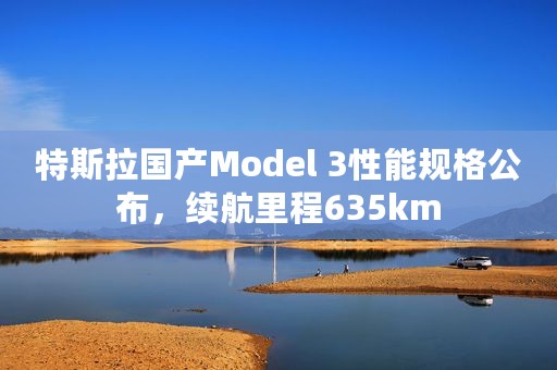 特斯拉国产Model 3性能规格公布，续航里程635km