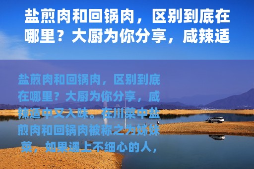 盐煎肉和回锅肉，区别到底在哪里？大厨为你分享，咸辣适中又入味