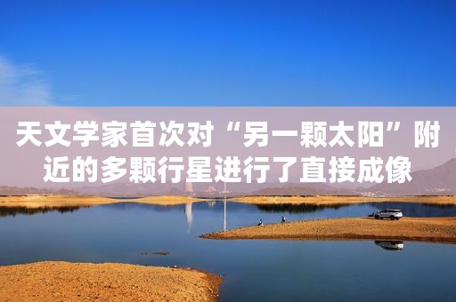 天文学家首次对“另一颗太阳”附近的多颗行星进行了直接成像