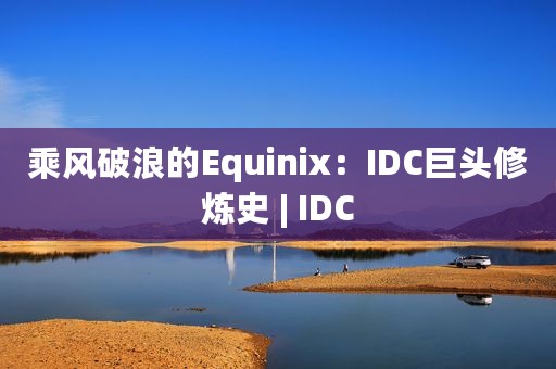 乘风破浪的Equinix：IDC巨头修炼史 | IDC