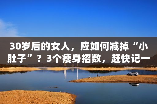 30岁后的女人，应如何减掉“小肚子”？3个瘦身招数，赶快记一下