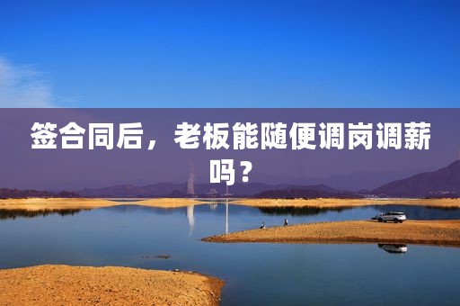 签合同后，老板能随便调岗调薪吗？