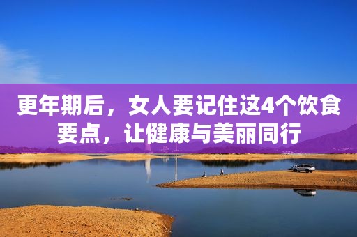 更年期后，女人要记住这4个饮食要点，让健康与美丽同行