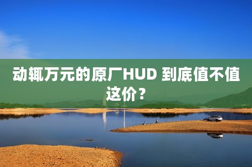 动辄万元的原厂HUD 到底值不值这价？